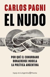 EL NUDO. POR QUE EL CONURBANO BONAERENSE MODELA LA POLITICA ARGENTINA.